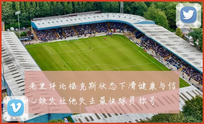 老里评论福克斯状态下滑健康与信心缺失让他失去最快球员称号
