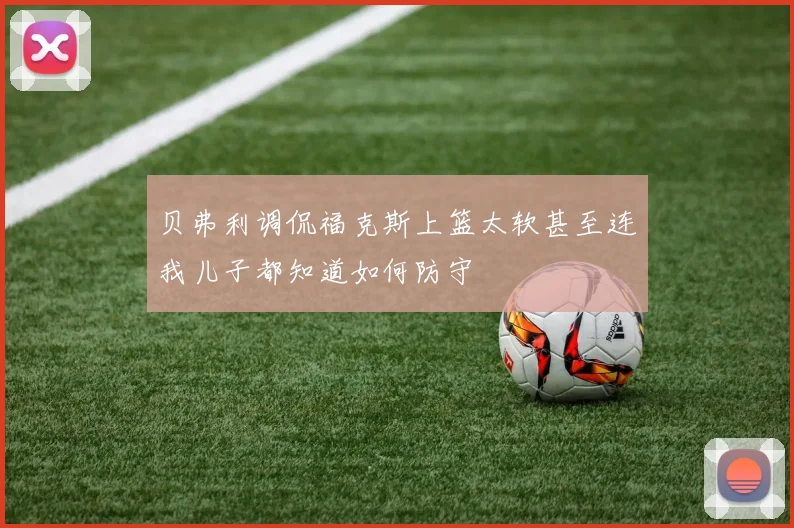 贝弗利调侃福克斯上篮太软甚至连我儿子都知道如何防守