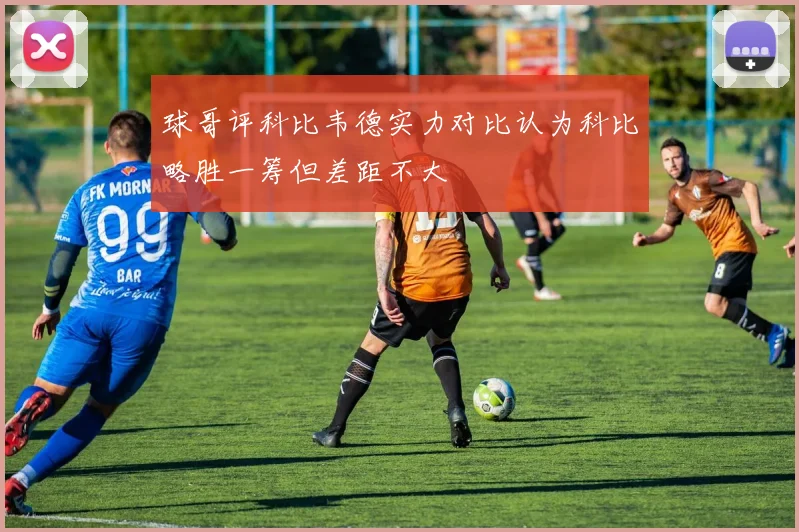 球哥评科比韦德实力对比认为科比略胜一筹但差距不大