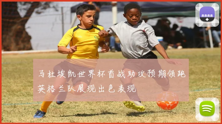 马杜埃凯世界杯首战助攻预期领跑英格兰队展现出色表现