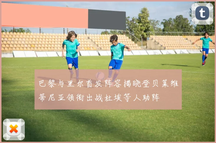 巴黎与里尔首发阵容揭晓登贝莱维蒂尼亚领衔出战杜埃等人助阵