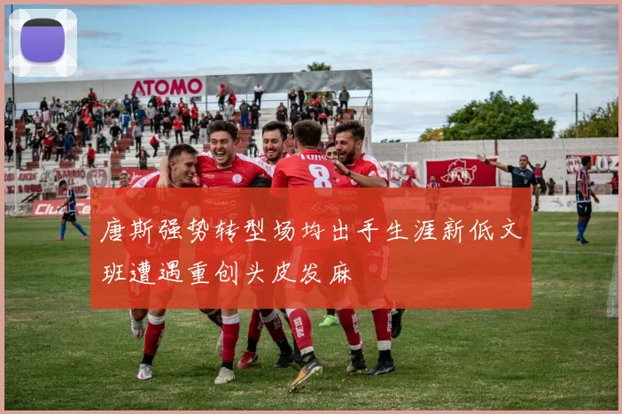 唐斯强势转型场均出手生涯新低文班遭遇重创头皮发麻
