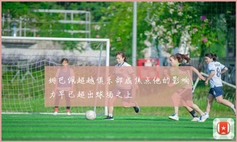 姆巴佩超越俱乐部成焦点他的影响力早已超出球场之上