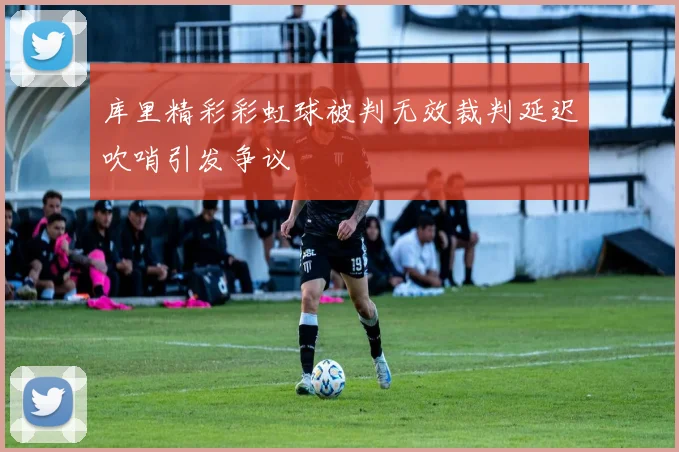库里精彩彩虹球被判无效裁判延迟吹哨引发争议