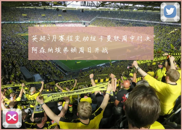 英超3月赛程变动纽卡曼联周中对决阿森纳埃弗顿周日开战