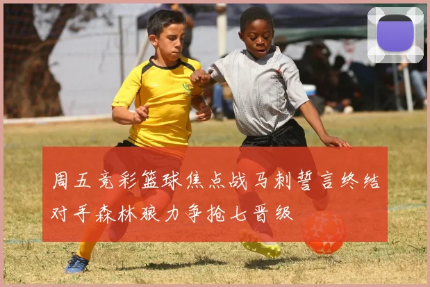 周五竞彩篮球焦点战马刺誓言终结对手森林狼力争抢七晋级