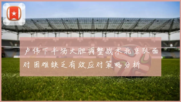 卢伟下半场大胆调整战术北京队面对困难缺乏有效应对策略分析