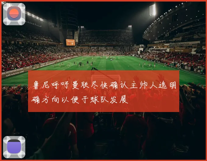 鲁尼呼吁曼联尽快确认主帅人选明确方向以便于球队发展