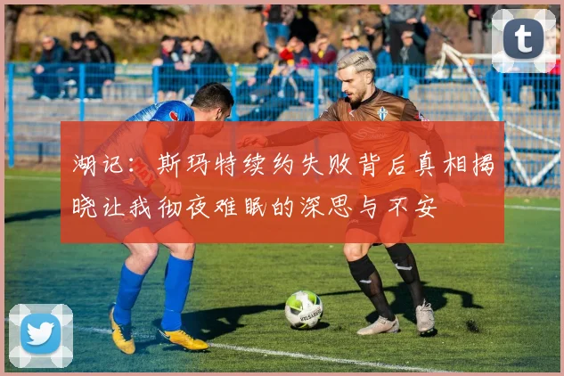湖记：斯玛特续约失败背后真相揭晓让我彻夜难眠的深思与不安