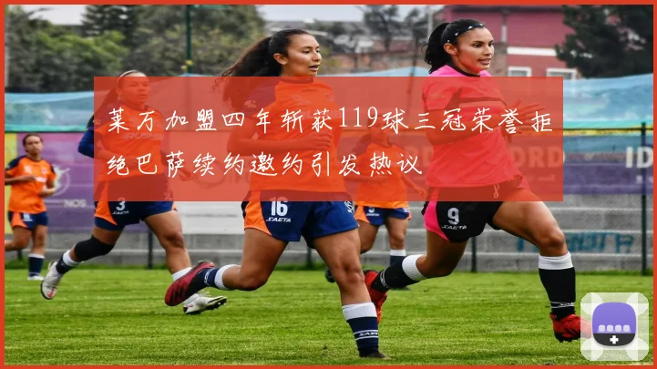 莱万加盟四年斩获119球三冠荣誉拒绝巴萨续约邀约引发热议