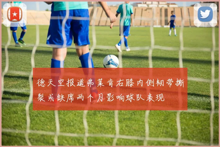 德天空报道弗莱肯右膝内侧韧带撕裂或缺席两个月影响球队表现