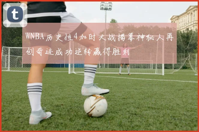 WNBA历史性4加时大战揭幕神秘人再创奇迹成功逆转赢得胜利