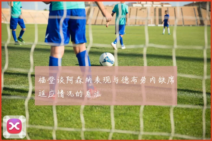 福登谈阿森纳表现与德布劳内缺席适应情况的看法