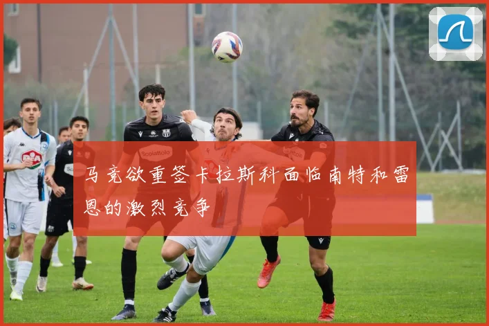 马竞欲重签卡拉斯科面临南特和雷恩的激烈竞争