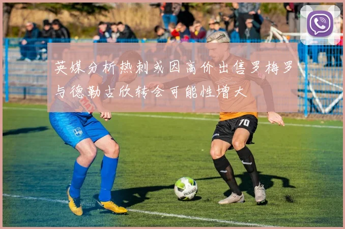 英媒分析热刺或因高价出售罗梅罗与德勒古欣转会可能性增大