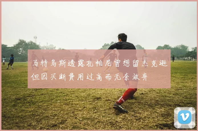 马特乌斯透露孔帕尼曾想留杰克逊但因买断费用过高而无奈放弃