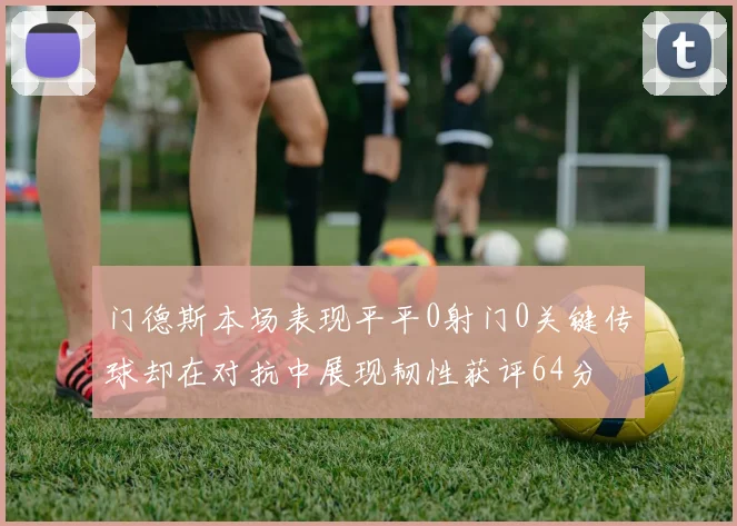 门德斯本场表现平平0射门0关键传球却在对抗中展现韧性获评64分