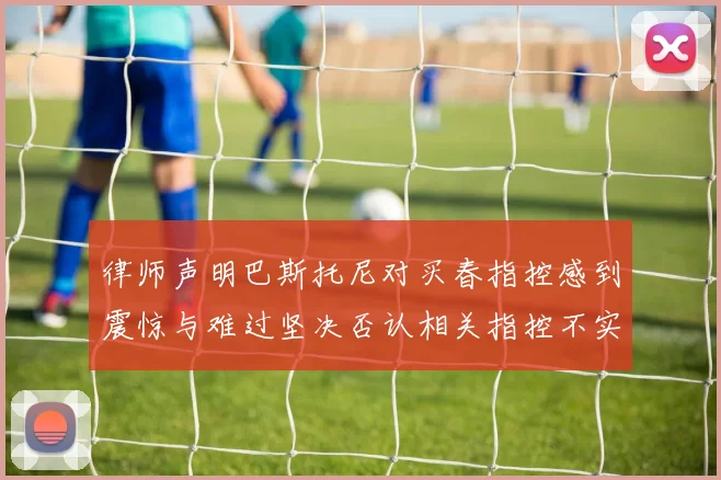 律师声明巴斯托尼对买春指控感到震惊与难过坚决否认相关指控不实