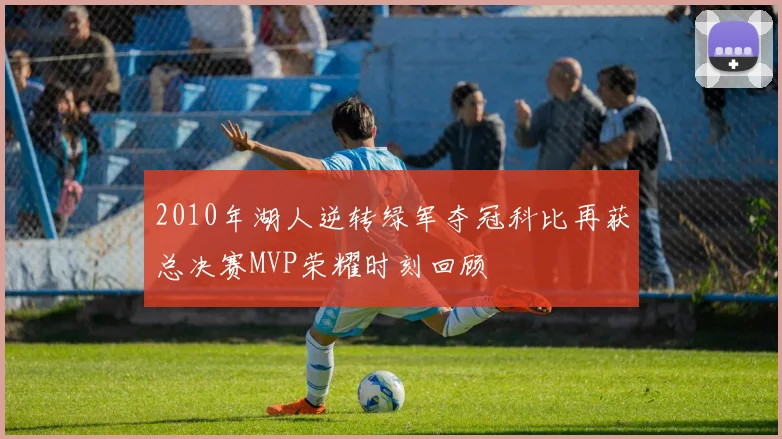 2010年湖人逆转绿军夺冠科比再获总决赛MVP荣耀时刻回顾