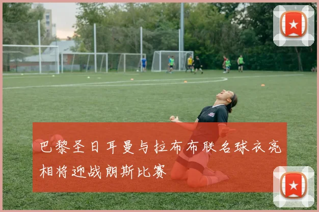 巴黎圣日耳曼与拉布布联名球衣亮相将迎战朗斯比赛