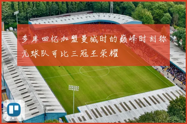 多库回忆加盟曼城时的巅峰时刻称无球队可比三冠王荣耀