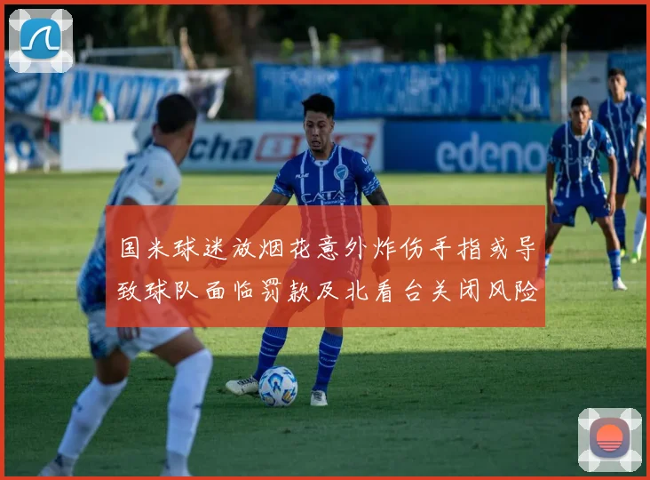 国米球迷放烟花意外炸伤手指或导致球队面临罚款及北看台关闭风险