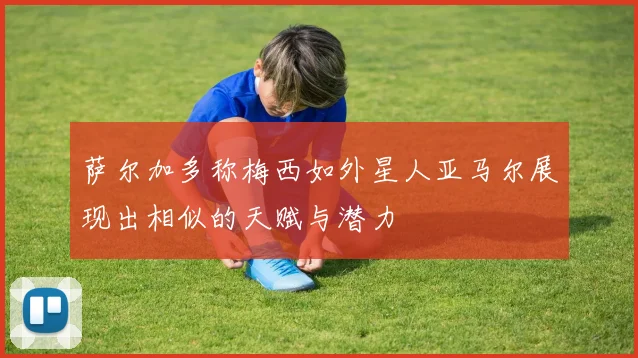 萨尔加多称梅西如外星人亚马尔展现出相似的天赋与潜力