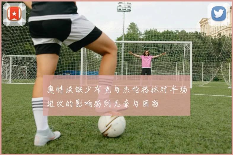 奥特谈缺少布克与杰伦格林对半场进攻的影响感到无奈与困惑