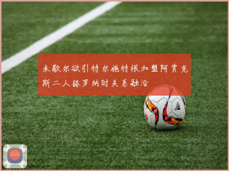 米歇尔欲引特尔施特根加盟阿贾克斯二人赫罗纳时关系融洽