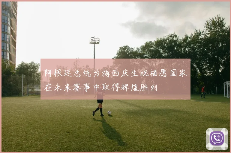 阿根廷总统为梅西庆生祝福愿国家在未来赛事中取得辉煌胜利