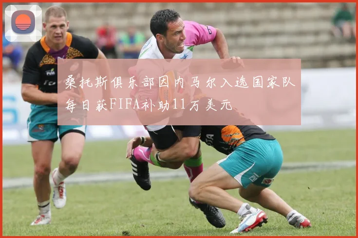 桑托斯俱乐部因内马尔入选国家队每日获FIFA补助11万美元