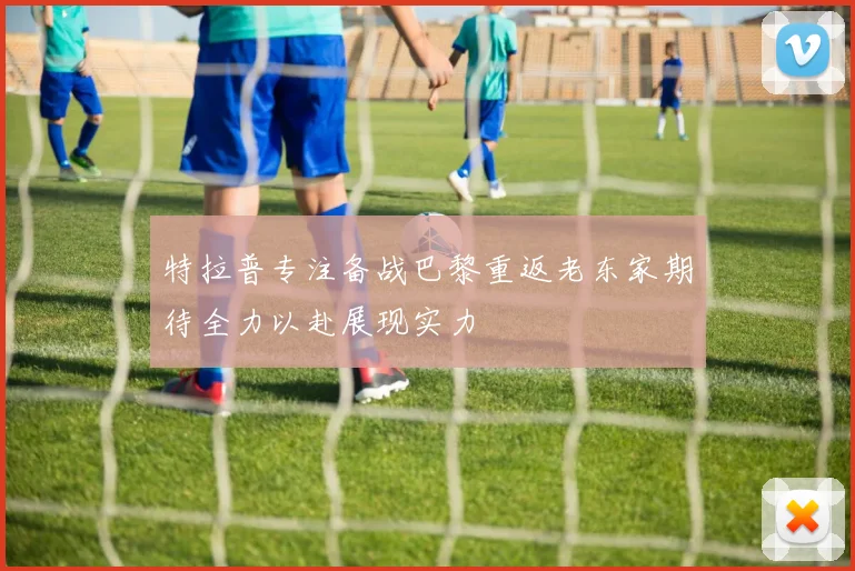特拉普专注备战巴黎重返老东家期待全力以赴展现实力