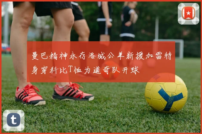 曼巴精神永存洛城公羊新援加雷特身穿科比T恤为道奇队开球